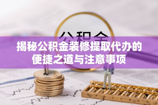 美浓揭秘公积金装修提取代办的便捷之道与注意事项