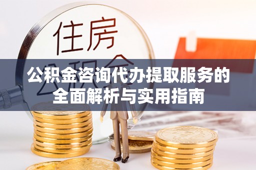 美浓公积金咨询代办提取服务的全面解析与实用指南