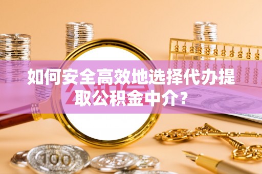 美浓如何安全高效地选择代办提取公积金中介？