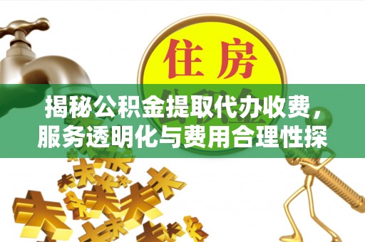 美浓揭秘公积金提取代办收费，服务透明化与费用合理性探讨