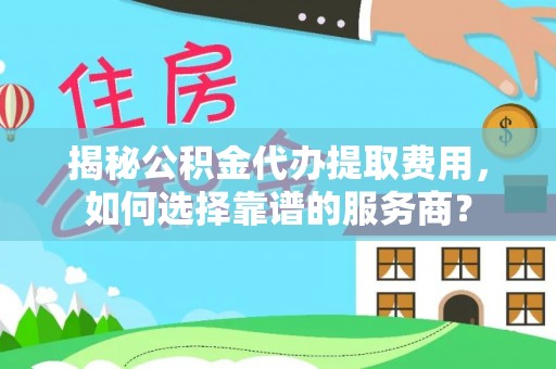 美浓揭秘公积金代办提取费用，如何选择靠谱的服务商？