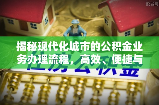 美浓揭秘现代化城市的公积金业务办理流程，高效、便捷与未来趋势