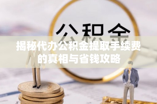 美浓揭秘代办公积金提取手续费的真相与省钱攻略