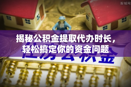 美浓揭秘公积金提取代办时长，轻松搞定你的资金问题