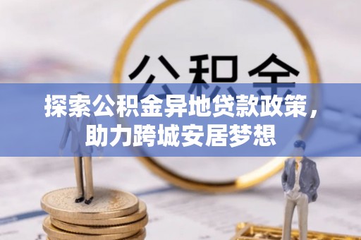 美浓探索公积金异地贷款政策，助力跨城安居梦想