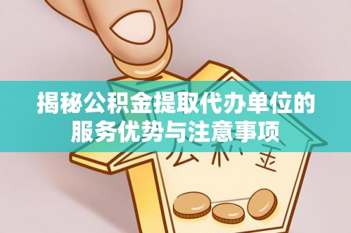 美浓揭秘公积金提取代办单位的服务优势与注意事项