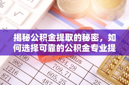 美浓揭秘公积金提取的秘密，如何选择可靠的公积金专业提取代办服务