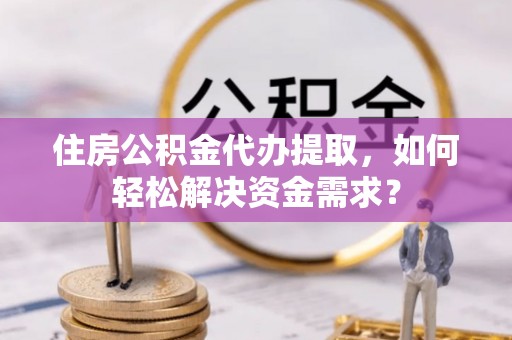 美浓住房公积金代办提取，如何轻松解决资金需求？