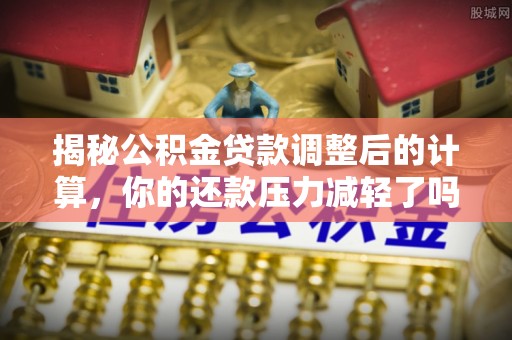 美浓揭秘公积金贷款调整后的计算，你的还款压力减轻了吗？
