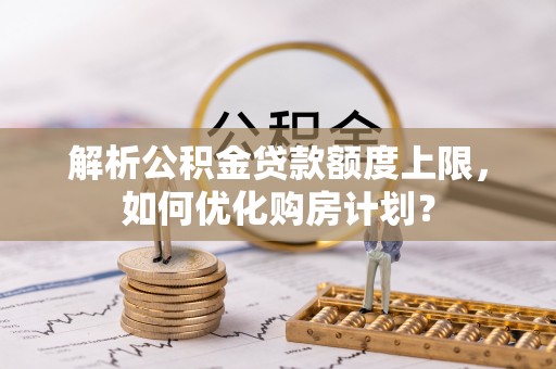美浓解析公积金贷款额度上限，如何优化购房计划？