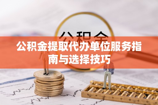美浓公积金提取代办单位服务指南与选择技巧