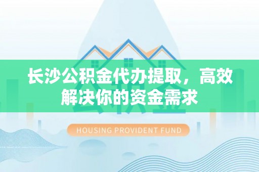 美浓长沙公积金代办提取，高效解决你的资金需求