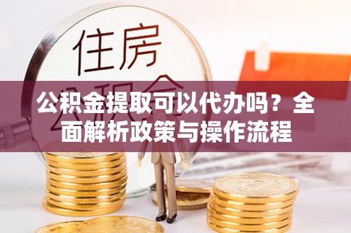 美浓公积金提取可以代办吗？全面解析政策与操作流程