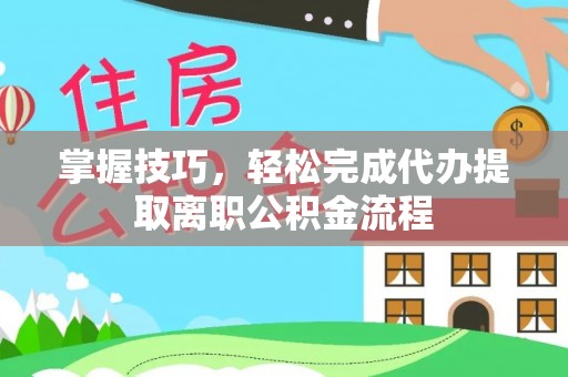 美浓掌握技巧，轻松完成代办提取离职公积金流程
