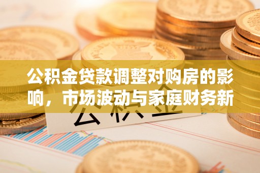 美浓公积金贷款调整对购房的影响，市场波动与家庭财务新趋势