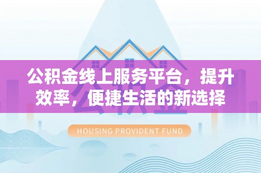 美浓公积金线上服务平台，提升效率，便捷生活的新选择