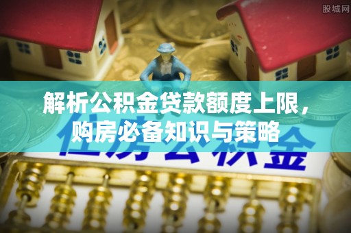 美浓解析公积金贷款额度上限，购房必备知识与策略