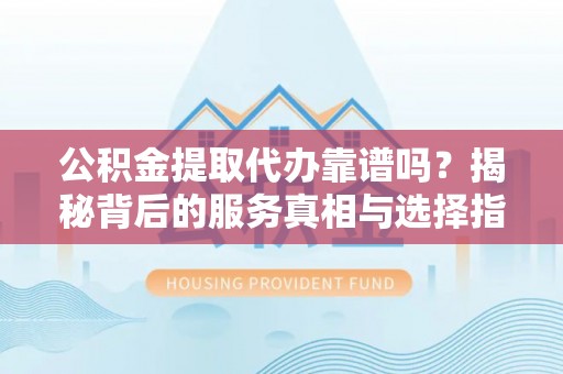 美浓公积金提取代办靠谱吗？揭秘背后的服务真相与选择指南