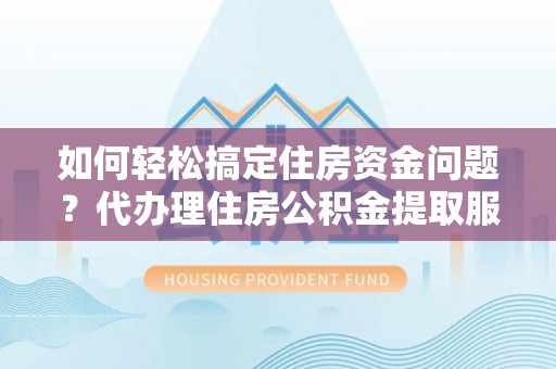 美浓如何轻松搞定住房资金问题？代办理住房公积金提取服务全解析