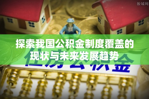 美浓探索我国公积金制度覆盖的现状与未来发展趋势