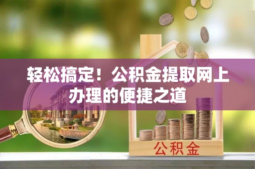 美浓轻松搞定！公积金提取网上办理的便捷之道