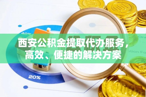 美浓西安公积金提取代办服务，高效、便捷的解决方案