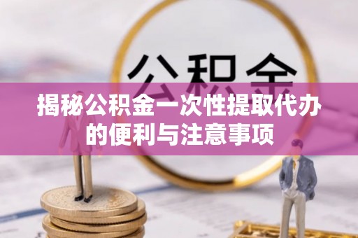 美浓揭秘公积金一次性提取代办的便利与注意事项