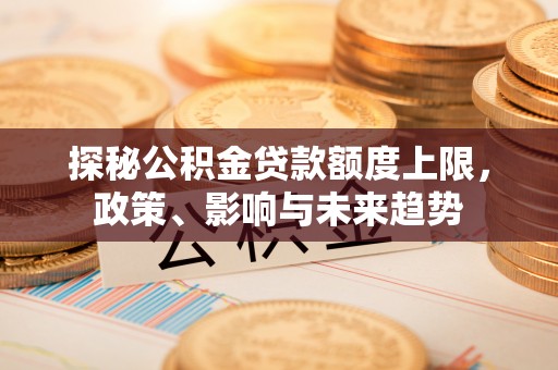 美浓探秘公积金贷款额度上限，政策、影响与未来趋势