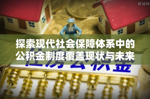 美浓探索现代社会保障体系中的公积金制度覆盖现状与未来