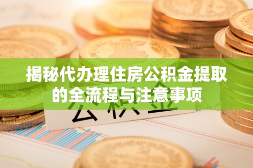 美浓揭秘代办理住房公积金提取的全流程与注意事项