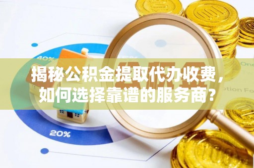 美浓揭秘公积金提取代办收费，如何选择靠谱的服务商？
