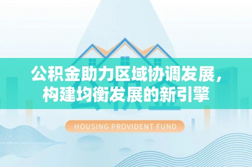 美浓公积金助力区域协调发展，构建均衡发展的新引擎