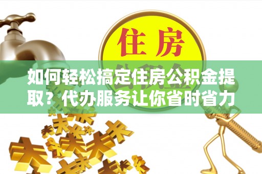 美浓如何轻松搞定住房公积金提取？代办服务让你省时省力
