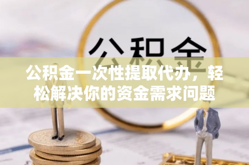 美浓公积金一次性提取代办，轻松解决你的资金需求问题