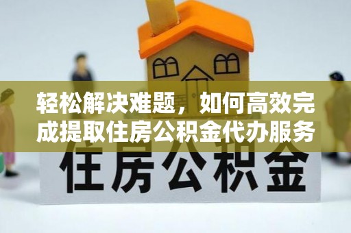 美浓轻松解决难题，如何高效完成提取住房公积金代办服务