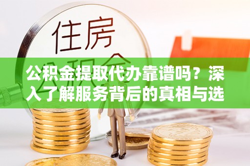 美浓公积金提取代办靠谱吗？深入了解服务背后的真相与选择指南