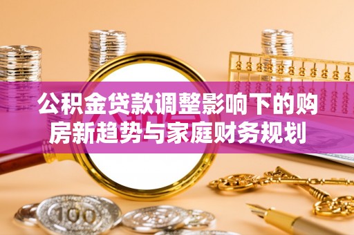 美浓公积金贷款调整影响下的购房新趋势与家庭财务规划