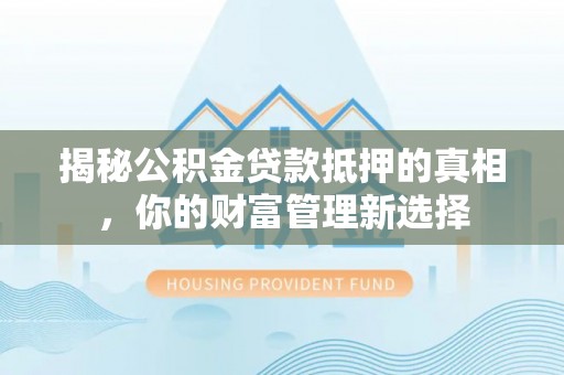 美浓揭秘公积金贷款抵押的真相，你的财富管理新选择