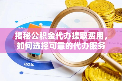 美浓揭秘公积金代办提取费用，如何选择可靠的代办服务