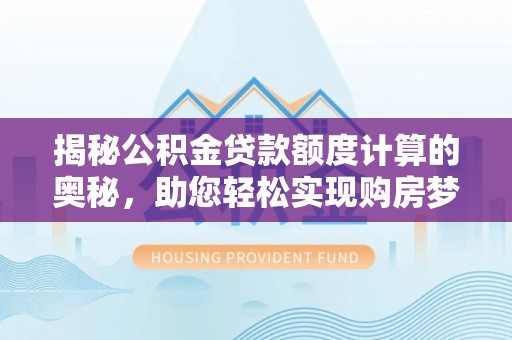 美浓揭秘公积金贷款额度计算的奥秘，助您轻松实现购房梦想