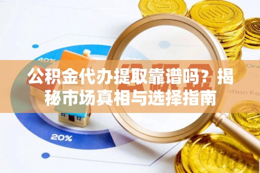 美浓公积金代办提取靠谱吗？揭秘市场真相与选择指南