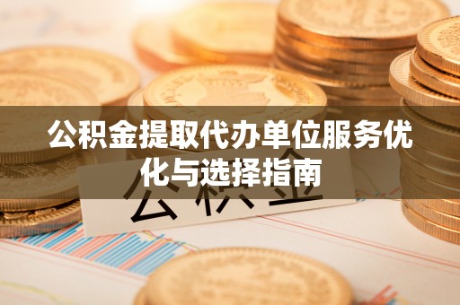 美浓公积金提取代办单位服务优化与选择指南