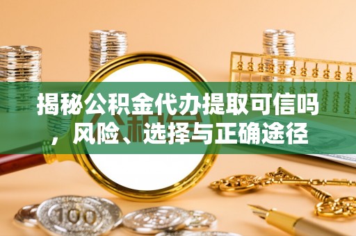 美浓揭秘公积金代办提取可信吗，风险、选择与正确途径