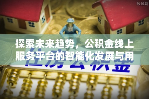 美浓探索未来趋势，公积金线上服务平台的智能化发展与用户便利性提升