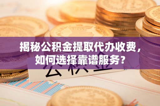 美浓揭秘公积金提取代办收费，如何选择靠谱服务？