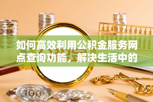 美浓如何高效利用公积金服务网点查询功能，解决生活中的资金难题
