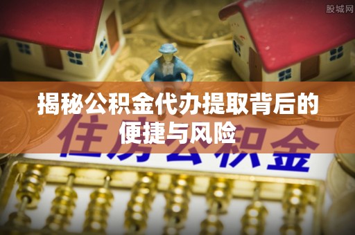 美浓揭秘公积金代办提取背后的便捷与风险