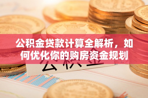 美浓公积金贷款计算全解析，如何优化你的购房资金规划