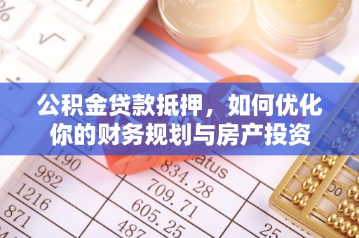 美浓公积金贷款抵押，如何优化你的财务规划与房产投资