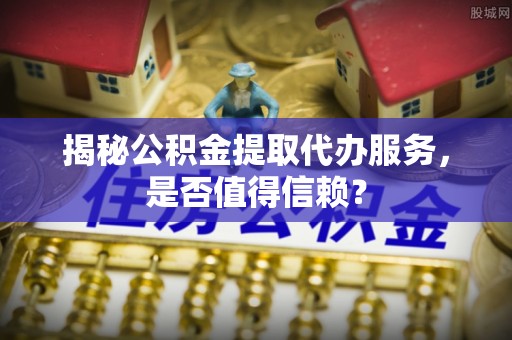 美浓揭秘公积金提取代办服务，是否值得信赖？